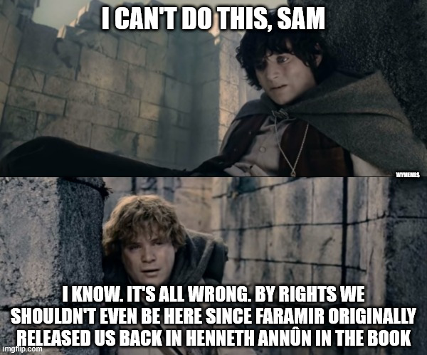 We're in the wrong scene | I CAN'T DO THIS, SAM; WYMEMES; I KNOW. IT'S ALL WRONG. BY RIGHTS WE SHOULDN'T EVEN BE HERE SINCE FARAMIR ORIGINALLY RELEASED US BACK IN HENNETH ANNÛN IN THE BOOK | image tagged in i can't do this sam lotr,tolkien,memes,lotr | made w/ Imgflip meme maker
