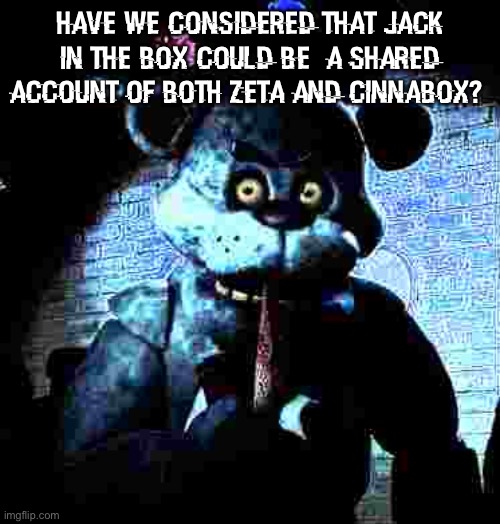 bear5 | have we considered that jack in the box could be  a shared account of both zeta and cinnabox? | image tagged in bear5 | made w/ Imgflip meme maker