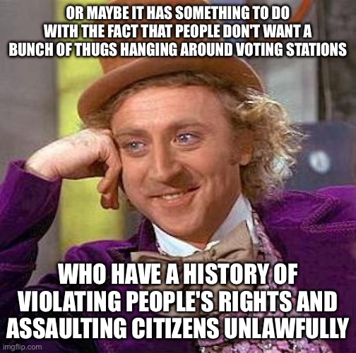 Creepy Condescending Wonka Meme | OR MAYBE IT HAS SOMETHING TO DO WITH THE FACT THAT PEOPLE DON'T WANT A BUNCH OF THUGS HANGING AROUND VOTING STATIONS WHO HAVE A HISTORY OF V | image tagged in memes,creepy condescending wonka | made w/ Imgflip meme maker