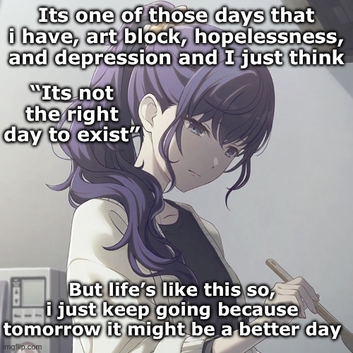 Its ok | Its one of those days that i have, art block, hopelessness, and depression and I just think; “Its not the right day to exist”; But life’s like this so, i just keep going because tomorrow it might be a better day | image tagged in mafuyu asahina,pjsk | made w/ Imgflip meme maker
