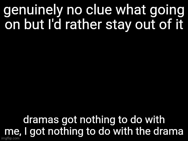 genuinely no clue what going on but I'd rather stay out of it; dramas got nothing to do with me, I got nothing to do with the drama | made w/ Imgflip meme maker