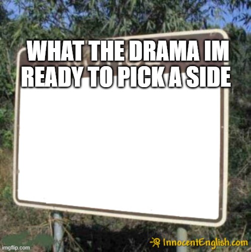 Hi | WHAT THE DRAMA IM READY TO PICK A SIDE | image tagged in blank sign | made w/ Imgflip meme maker