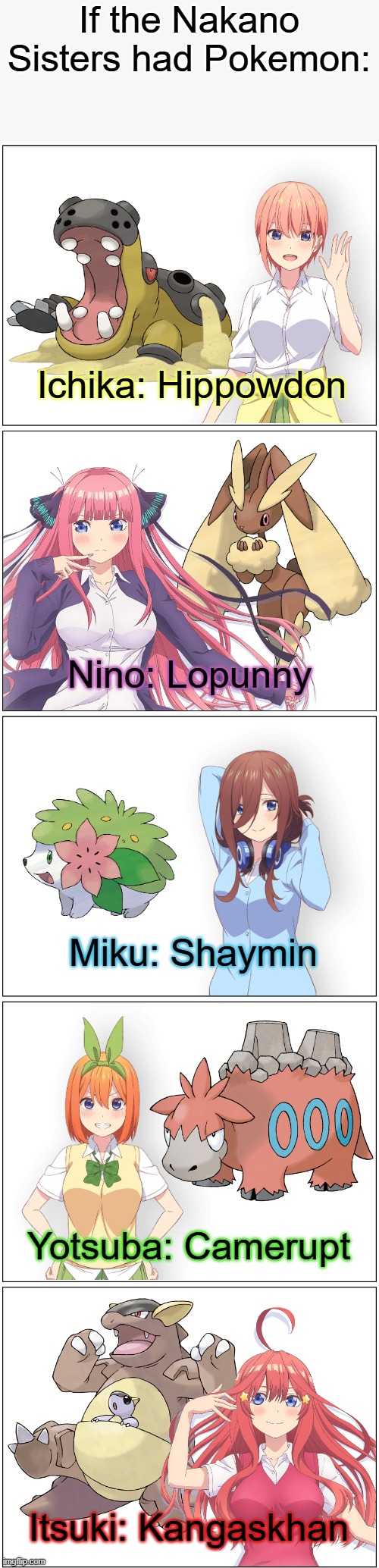 These Pokemon work well for the Quints | If the Nakano Sisters had Pokemon:; Ichika: Hippowdon; Nino: Lopunny; Miku: Shaymin; Yotsuba: Camerupt; Itsuki: Kangaskhan | image tagged in memes,pokemon,quintessenital quintuplets,change my mind | made w/ Imgflip meme maker