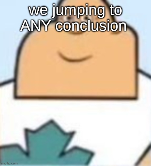 owen | we jumping to ANY conclusion | image tagged in owen | made w/ Imgflip meme maker