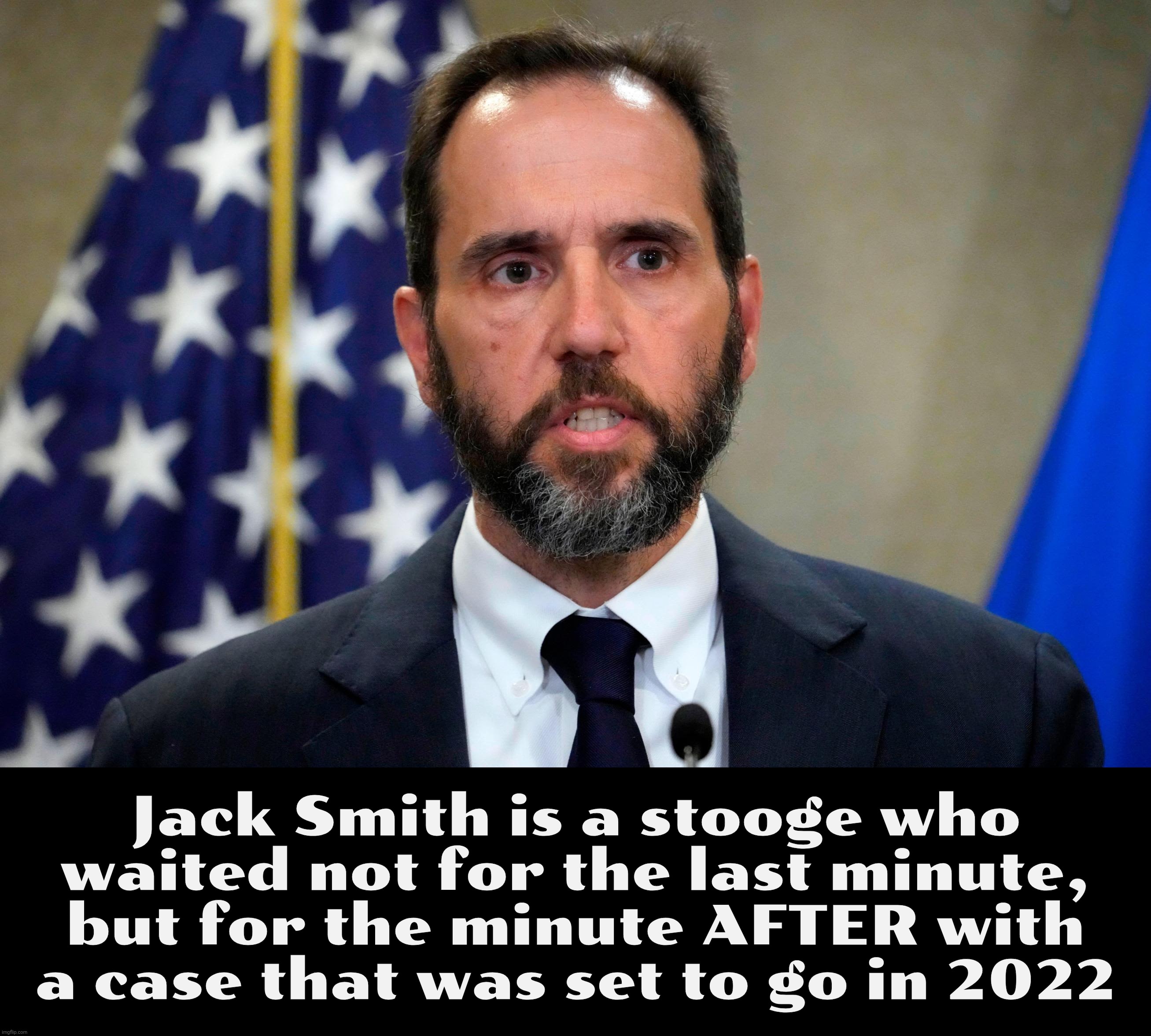 Sorry, he looks ernest and sincere, but what the heck was he waiting for all those years? YEARS | Jack Smith is a stooge who
waited not for the last minute,
but for the minute AFTER with
a case that was set to go in 2022 | image tagged in jack smith | made w/ Imgflip meme maker
