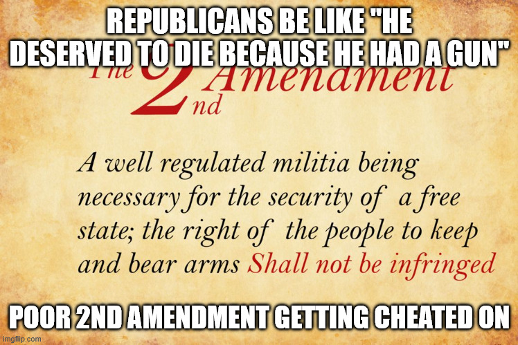 Republicans never supported the Constitution, only for themselves. | REPUBLICANS BE LIKE "HE DESERVED TO DIE BECAUSE HE HAD A GUN"; POOR 2ND AMENDMENT GETTING CHEATED ON | image tagged in 2nd amendment | made w/ Imgflip meme maker