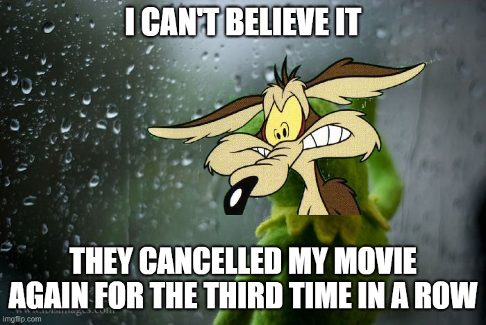coyote vs acme is just gonna be cancelled again after the mummy flops | I CAN'T BELIEVE IT; THEY CANCELLED MY MOVIE AGAIN FOR THE THIRD TIME IN A ROW | image tagged in kermit window,prediction,looney tunes | made w/ Imgflip meme maker
