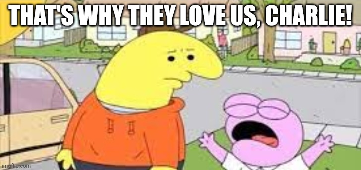I Love kids Charlie | THAT'S WHY THEY LOVE US, CHARLIE! | image tagged in i love kids charlie | made w/ Imgflip meme maker