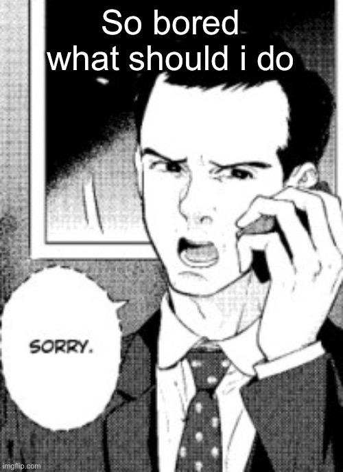 Sorry. | So bored what should i do | image tagged in sorry | made w/ Imgflip meme maker