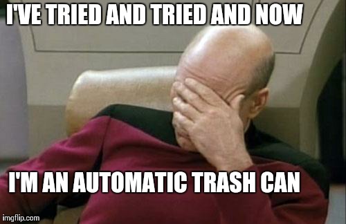 Captain Picard Facepalm Meme | I'VE TRIED AND TRIED AND NOW I'M AN AUTOMATIC TRASH CAN | image tagged in memes,captain picard facepalm | made w/ Imgflip meme maker