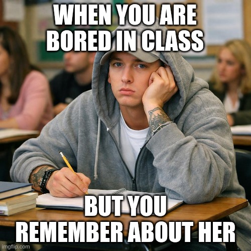 sad | WHEN YOU ARE BORED IN CLASS; BUT YOU REMEMBER ABOUT HER | image tagged in class,eminem | made w/ Imgflip meme maker