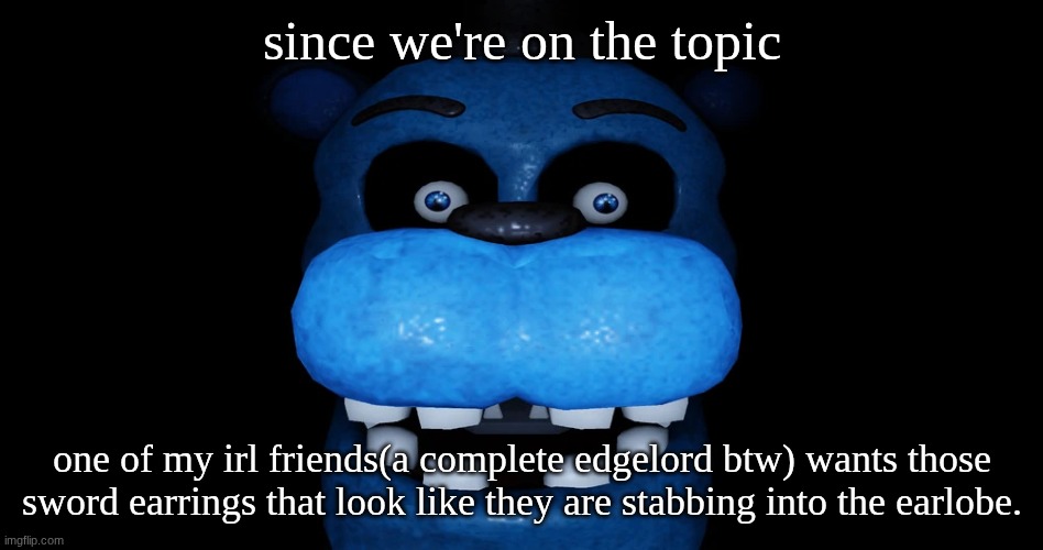 bear5 | since we're on the topic; one of my irl friends(a complete edgelord btw) wants those sword earrings that look like they are stabbing into the earlobe. | image tagged in bear5 | made w/ Imgflip meme maker