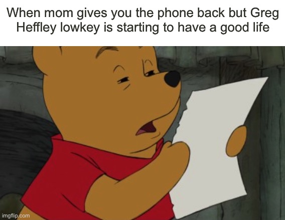 Holly Hills? | When mom gives you the phone back but Greg Heffley lowkey is starting to have a good life | image tagged in winnie the pooh reading,memes,funny,imgflip,views,winnie the pooh | made w/ Imgflip meme maker
