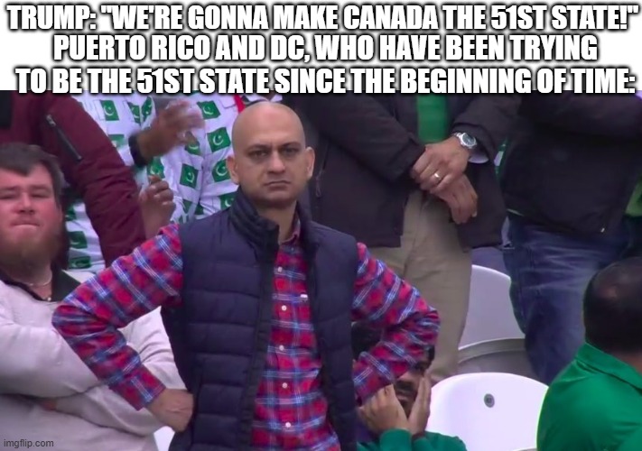Disappointed Muhammad Sarim Akhtar | TRUMP: "WE'RE GONNA MAKE CANADA THE 51ST STATE!"; PUERTO RICO AND DC, WHO HAVE BEEN TRYING TO BE THE 51ST STATE SINCE THE BEGINNING OF TIME: | image tagged in disappointed muhammad sarim akhtar | made w/ Imgflip meme maker