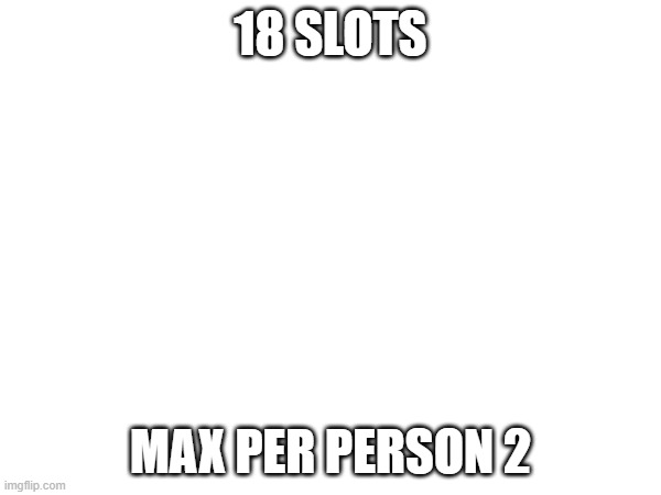 18 SLOTS; MAX PER PERSON 2 | made w/ Imgflip meme maker