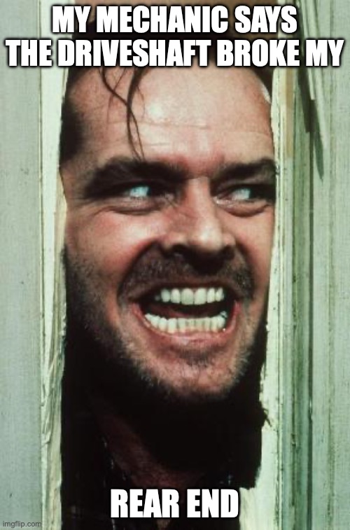 Here's Johnny | MY MECHANIC SAYS THE DRIVESHAFT BROKE MY; REAR END | image tagged in memes,here's johnny | made w/ Imgflip meme maker