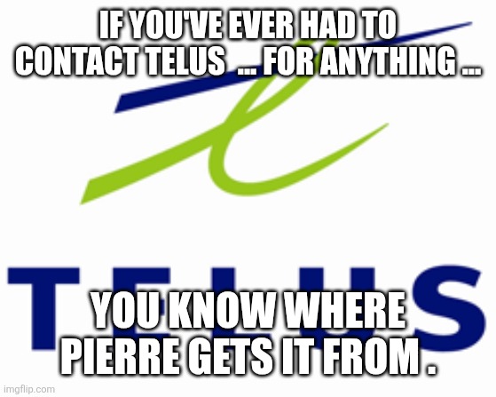 Canadian politics | IF YOU'VE EVER HAD TO CONTACT TELUS  ... FOR ANYTHING ... YOU KNOW WHERE PIERRE GETS IT FROM . | image tagged in political meme | made w/ Imgflip meme maker