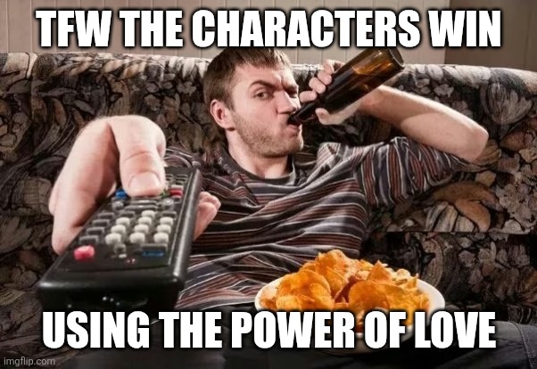 I eat that shit up every time, idc it's cliche | TFW THE CHARACTERS WIN; USING THE POWER OF LOVE | image tagged in guy on couch with remote eating chips drinking beer,power of love,power of friendship,anime,tv show,plot | made w/ Imgflip meme maker
