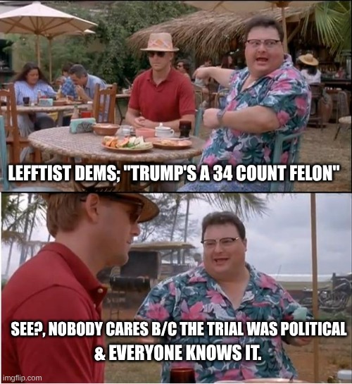 Trump, the so-called ''felon' | LEFFTIST DEMS; ''TRUMP'S A 34 COUNT FELON''; SEE?, NOBODY CARES B/C THE TRIAL WAS POLITICAL; & EVERYONE KNOWS IT. | image tagged in memes,see nobody cares,donald trump,felon | made w/ Imgflip meme maker