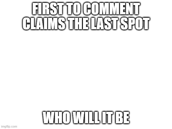 FIRST TO COMMENT CLAIMS THE LAST SPOT; WHO WILL IT BE | made w/ Imgflip meme maker