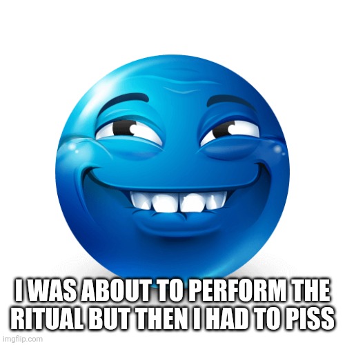 Blue emoji | I WAS ABOUT TO PERFORM THE RITUAL BUT THEN I HAD TO PISS | image tagged in blue emoji | made w/ Imgflip meme maker