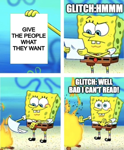 ...bro you dumb?? | GLITCH:HMMM; GIVE THE PEOPLE WHAT THEY WANT; GLITCH: WELL BAD I CAN'T READ! | image tagged in spongebob burning paper | made w/ Imgflip meme maker