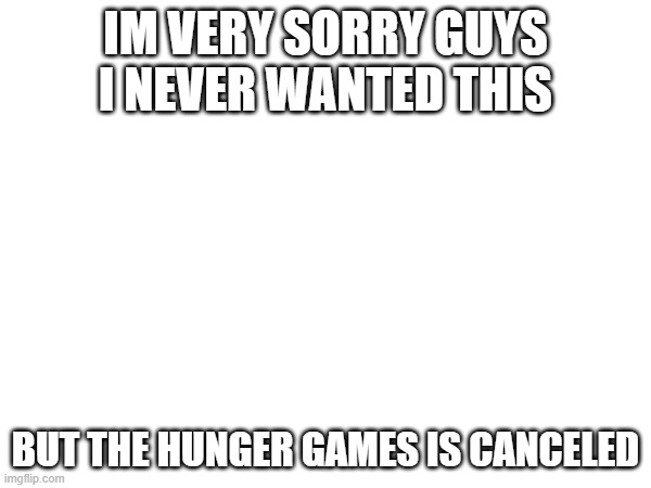 IM VERY SORRY GUYS I NEVER WANTED THIS; BUT THE HUNGER GAMES IS CANCELED | made w/ Imgflip meme maker