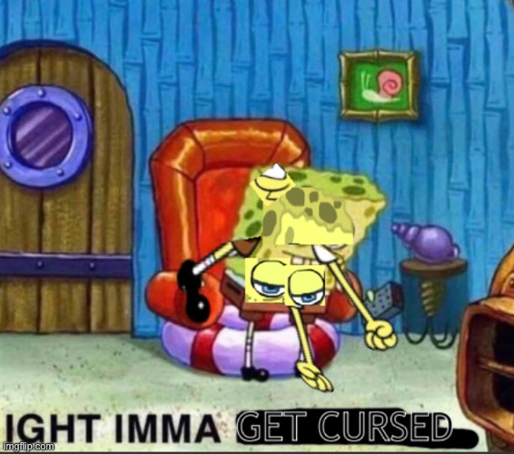 Ight Imma Get Cursed | image tagged in spongebob ight imma head out,cursed | made w/ Imgflip meme maker