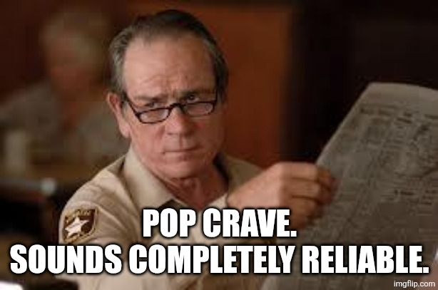 no country for old men tommy lee jones | POP CRAVE.
SOUNDS COMPLETELY RELIABLE. | image tagged in no country for old men tommy lee jones | made w/ Imgflip meme maker