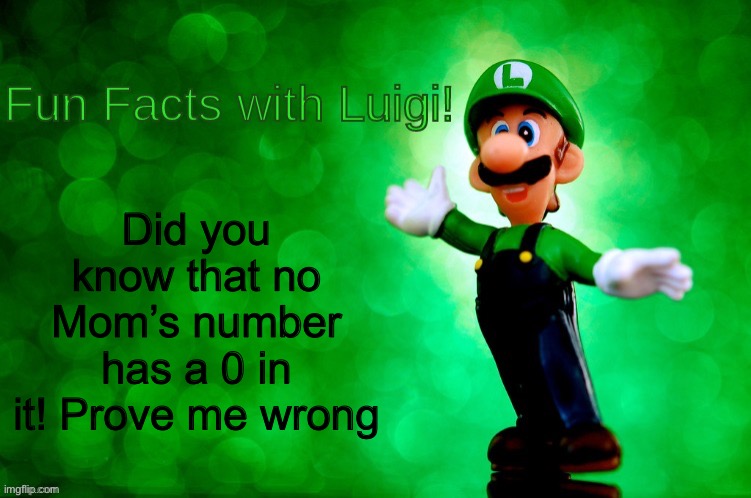 Prove me wrong! | Did you know that no Mom’s number has a 0 in it! Prove me wrong | image tagged in fun facts with luigi,memes,funny,views,flick7,mario | made w/ Imgflip meme maker