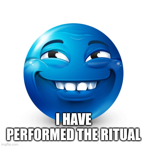 I will post all videos shortly | I HAVE PERFORMED THE RITUAL | image tagged in blue emoji | made w/ Imgflip meme maker
