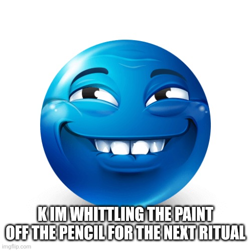 Blue emoji | K IM WHITTLING THE PAINT OFF THE PENCIL FOR THE NEXT RITUAL | image tagged in blue emoji | made w/ Imgflip meme maker