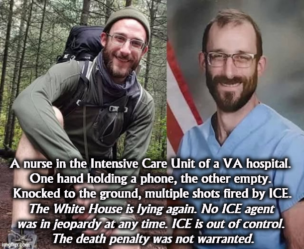 Trump, America is not with you on this. Or much else, either. | A nurse in the Intensive Care Unit of a VA hospital. 
One hand holding a phone, the other empty. 
Knocked to the ground, multiple shots fired by ICE. The White House is lying again. No ICE agent 
was in jeopardy at any time. ICE is out of control. 
The death penalty was not warranted. | image tagged in trump,ice,murderer,citizen,minneapolis | made w/ Imgflip meme maker