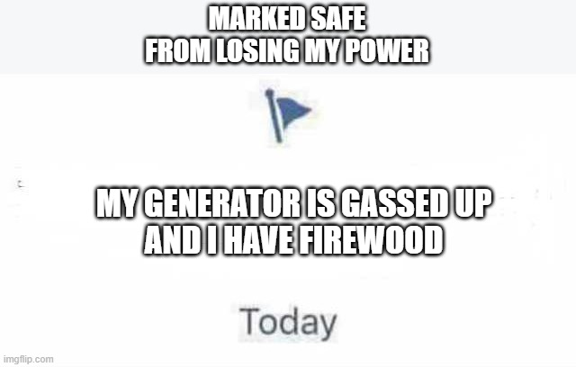 No Power Loss - Generator is ready | MARKED SAFE
FROM LOSING MY POWER; MY GENERATOR IS GASSED UP
AND I HAVE FIREWOOD | image tagged in marked safe from | made w/ Imgflip meme maker