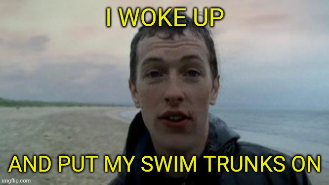 I Woke Up | I WOKE UP; AND PUT MY SWIM TRUNKS ON | image tagged in coldplay yellow,swim trunks | made w/ Imgflip meme maker