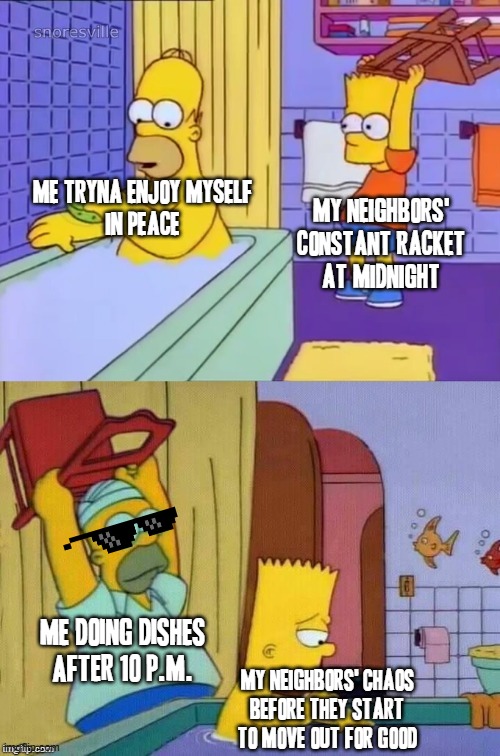 U get what u give - u owe me about two years if not more or less for your constant racket and chaos for the last year and a half | ME TRYNA ENJOY MYSELF
IN PEACE; MY NEIGHBORS'
CONSTANT RACKET
AT MIDNIGHT; ME DOING DISHES AFTER 10 P.M. MY NEIGHBORS' CHAOS
BEFORE THEY START
TO MOVE OUT FOR GOOD | image tagged in homer revenge,memes,bad neighbors,mad karma,relatable,the simpsons | made w/ Imgflip meme maker