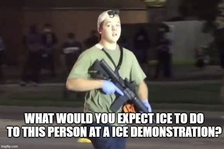 Kyle Rittenhouse | WHAT WOULD YOU EXPECT ICE TO DO TO THIS PERSON AT A ICE DEMONSTRATION? | image tagged in kyle rittenhouse | made w/ Imgflip meme maker