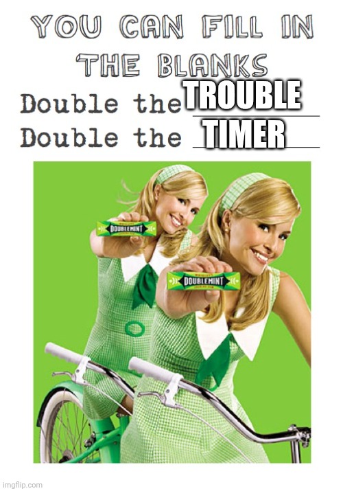 Memes, Doublemint Gum, Double The Pleasure | TROUBLE TIMER | image tagged in memes doublemint gum double the pleasure | made w/ Imgflip meme maker
