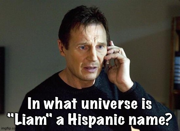 Liam Neeson Taken | In what universe is "Liam" a Hispanic name? | image tagged in liam neeson taken | made w/ Imgflip meme maker