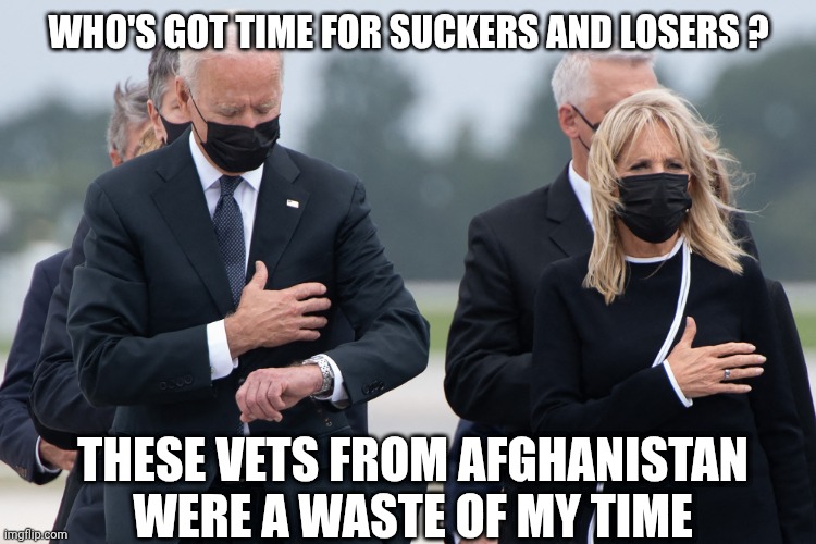 WHO'S GOT TIME FOR SUCKERS AND LOSERS ? THESE VETS FROM AFGHANISTAN WERE A WASTE OF MY TIME | image tagged in biden watch | made w/ Imgflip meme maker