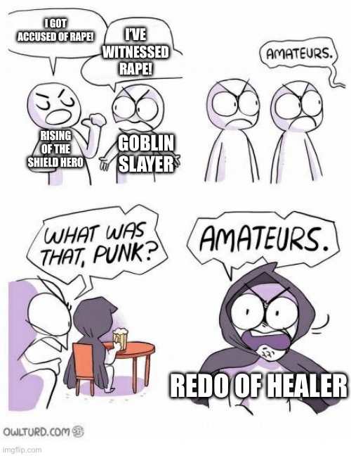 Saw a meme similar to this and decided to do this one. | I GOT ACCUSED OF RAPE! I’VE WITNESSED RAPE! RISING OF THE SHIELD HERO; GOBLIN SLAYER; REDO OF HEALER | image tagged in amateurs | made w/ Imgflip meme maker
