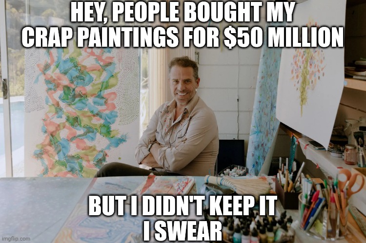 HEY, PEOPLE BOUGHT MY CRAP PAINTINGS FOR $50 MILLION BUT I DIDN'T KEEP IT
I SWEAR | image tagged in biden art | made w/ Imgflip meme maker