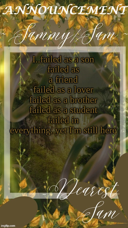 sams LOTR temp (thx v) | I..failed as a son
failed as a friend
failed as a lover
failed as a brother
failed as a student
failed in everything..yet I'm still here | image tagged in sams lotr temp thx v | made w/ Imgflip meme maker