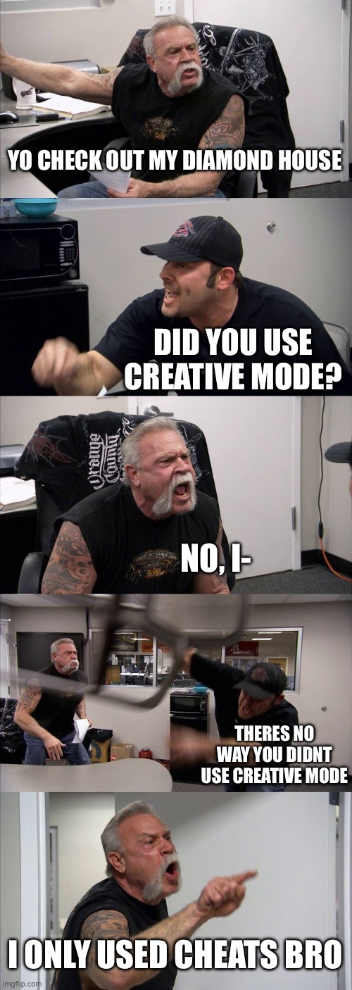 when you used commands: | YO CHECK OUT MY DIAMOND HOUSE; DID YOU USE CREATIVE MODE? NO, I-; THERES NO WAY YOU DIDNT USE CREATIVE MODE; I ONLY USED CHEATS BRO | image tagged in memes,american chopper argument,minecraft,funny,gaming,diamond house | made w/ Imgflip meme maker