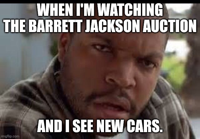 Wtf look face ice cube friday | WHEN I'M WATCHING THE BARRETT JACKSON AUCTION; AND I SEE NEW CARS. | image tagged in wtf look face ice cube friday | made w/ Imgflip meme maker