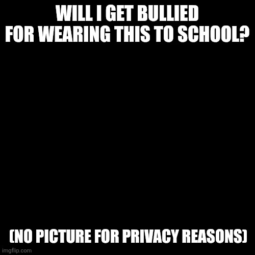 WILL I GET BULLIED FOR WEARING THIS TO SCHOOL? (NO PICTURE FOR PRIVACY REASONS) | made w/ Imgflip meme maker