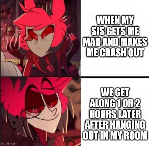 Sister Moments | WHEN MY SIS GETS ME MAD AND MAKES ME CRASH OUT; WE GET ALONG 1 OR 2 HOURS LATER AFTER HANGING OUT IN MY ROOM | image tagged in alastor drake format | made w/ Imgflip meme maker
