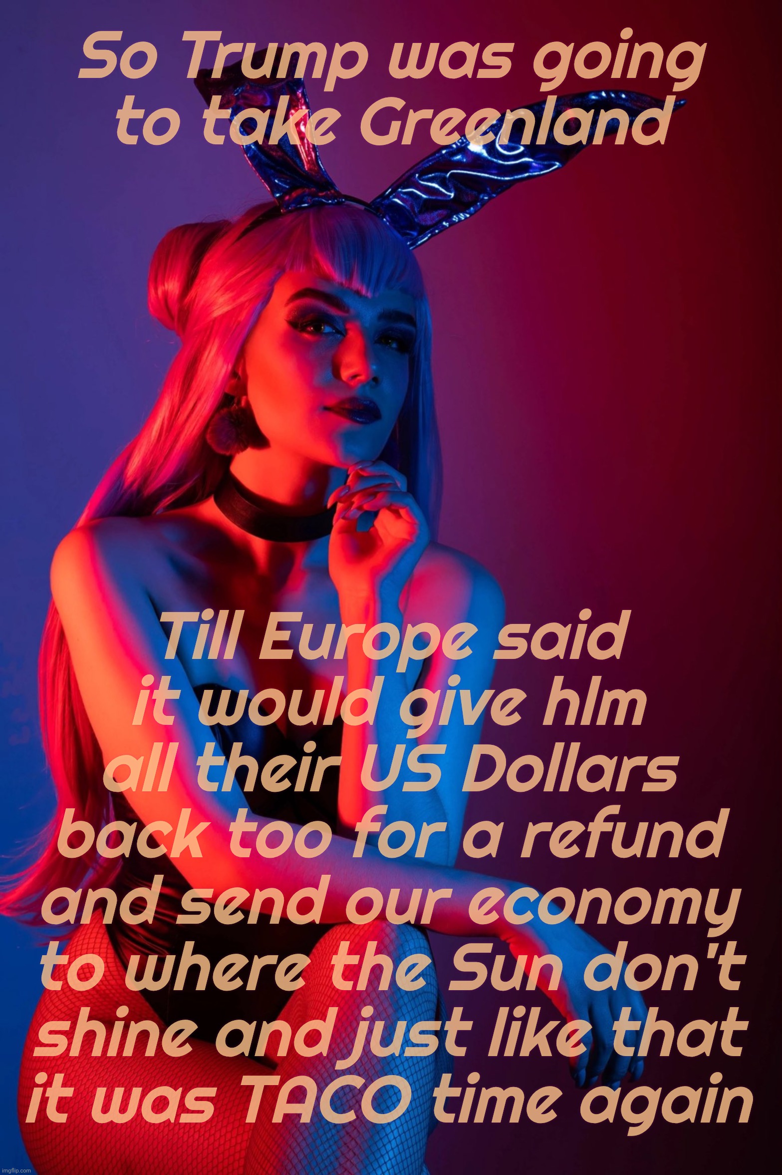 Evelynn K/DA | So Trump was going
to take Greenland Till Europe said
it would give hlm all their US Dollars back too for a refund and send our economy to w | image tagged in evelynn k/da | made w/ Imgflip meme maker