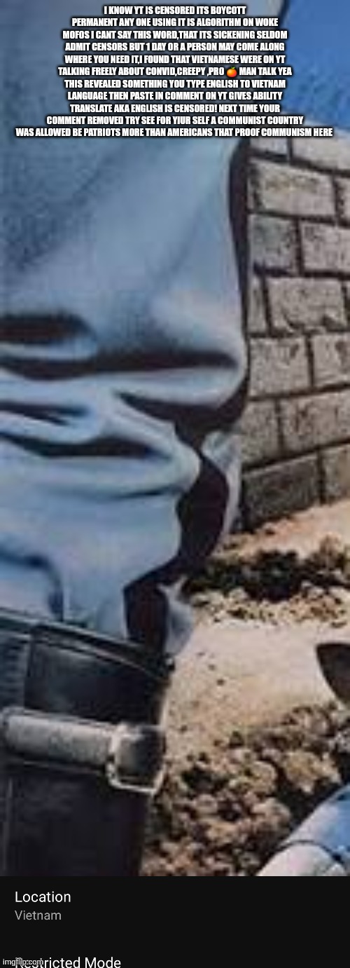 Youtube is caught! Proof communism alive and well in America caused lost society self censored cucks ,decoder versus machine | I KNOW YT IS CENSORED ITS BOYCOTT PERMANENT ANY ONE USING IT IS ALGORITHM ON WOKE MOFOS I CANT SAY THIS WORD,THAT ITS SICKENING SELDOM ADMIT CENSORS BUT 1 DAY OR A PERSON MAY COME ALONG WHERE YOU NEED IT,I FOUND THAT VIETNAMESE WERE ON YT TALKING FREELY ABOUT CONVID,CREEPY ,PRO 🍊 MAN TALK YEA THIS REVEALED SOMETHING YOU TYPE ENGLISH TO VIETNAM LANGUAGE THEN PASTE IN COMMENT ON YT GIVES ABILITY TRANSLATE AKA ENGLISH IS CENSORED! NEXT TIME YOUR COMMENT REMOVED TRY SEE FOR YIUR SELF A COMMUNIST COUNTRY WAS ALLOWED BE PATRIOTS MORE THAN AMERICANS THAT PROOF COMMUNISM HERE | image tagged in wtf,decode | made w/ Imgflip meme maker