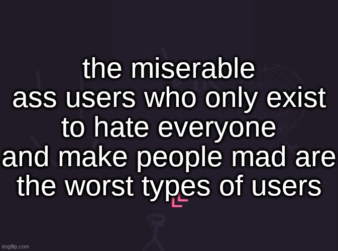 vik's image | the miserable ass users who only exist to hate everyone and make people mad are the worst types of users | image tagged in vik's image | made w/ Imgflip meme maker